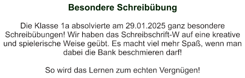 Besondere Schreibübung   Die Klasse 1a absolvierte am 29.01.2025 ganz besondere Schreibübungen! Wir haben das Schreibschrift-W auf eine kreative und spielerische Weise geübt. Es macht viel mehr Spaß, wenn man dabei die Bank beschmieren darf!  So wird das Lernen zum echten Vergnügen!